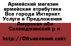 Армейский магазин ,армейская атрибутика - Все города Интернет » Услуги и Предложения   . Амурская обл.,Селемджинский р-н